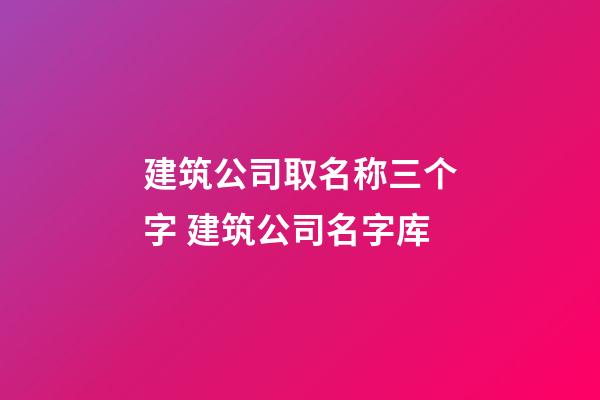 建筑公司取名称三个字 建筑公司名字库-第1张-公司起名-玄机派